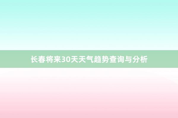 长春将来30天天气趋势查询与分析